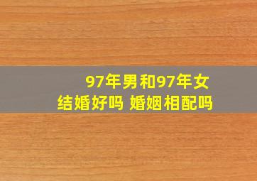 97年男和97年女结婚好吗 婚姻相配吗